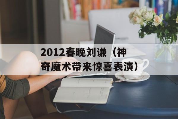 2012春晚刘谦（神奇魔术带来惊喜表演）-第1张图片-居家生活