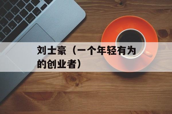 刘士豪（一个年轻有为的创业者）-第1张图片-居家生活