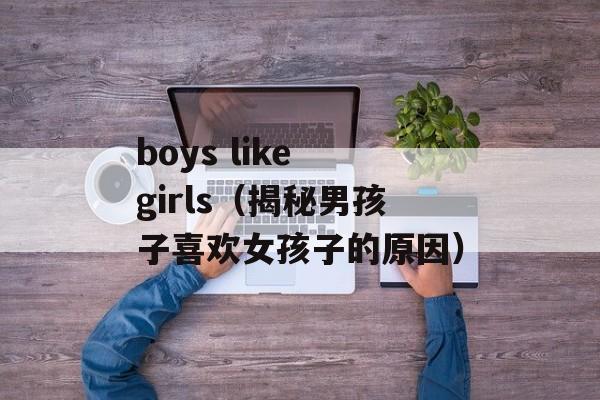 boys like girls（揭秘男孩子喜欢女孩子的原因）-第1张图片-居家生活