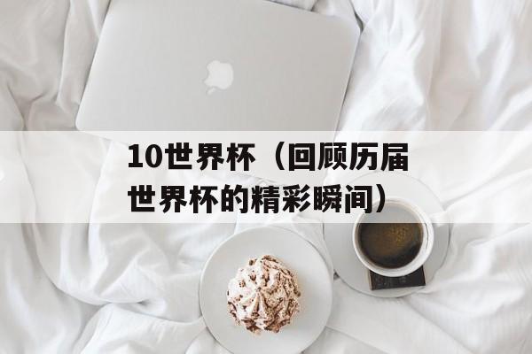 10世界杯（回顾历届世界杯的精彩瞬间）-第1张图片-居家生活