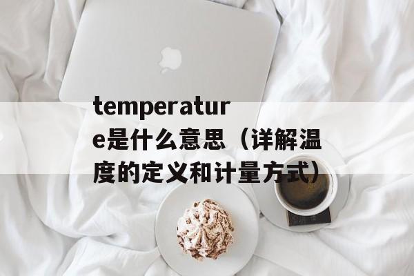 temperature是什么意思（详解温度的定义和计量方式）-第1张图片-居家生活