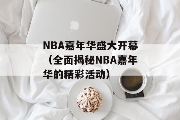 NBA嘉年华盛大开幕（全面揭秘NBA嘉年华的精彩活动）-第1张图片-居家生活