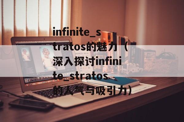 infinite_stratos的魅力（深入探讨infinite_stratos的人气与吸引力）-第1张图片-居家生活