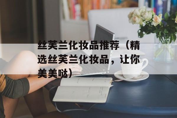 丝芙兰化妆品推荐（精选丝芙兰化妆品，让你美美哒）-第1张图片-居家生活