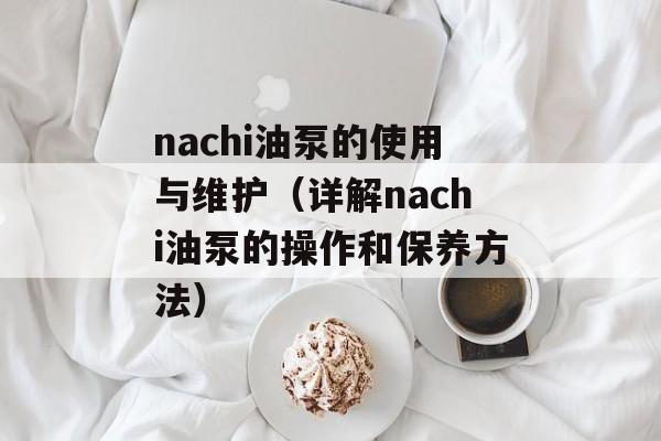nachi油泵的使用与维护（详解nachi油泵的操作和保养方法）-第1张图片-居家生活