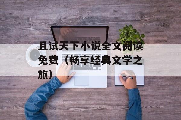 且试天下小说全文阅读免费（畅享经典文学之旅）-第1张图片-居家生活