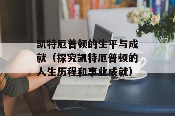 凯特厄普顿的生平与成就（探究凯特厄普顿的人生历程和事业成就）-第1张图片-居家生活