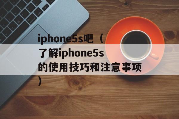 iphone5s吧（了解iphone5s的使用技巧和注意事项）-第1张图片-居家生活