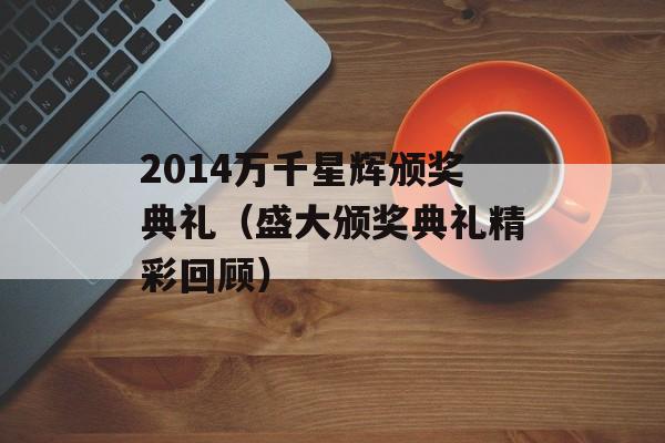 2014万千星辉颁奖典礼（盛大颁奖典礼精彩回顾）-第1张图片-居家生活