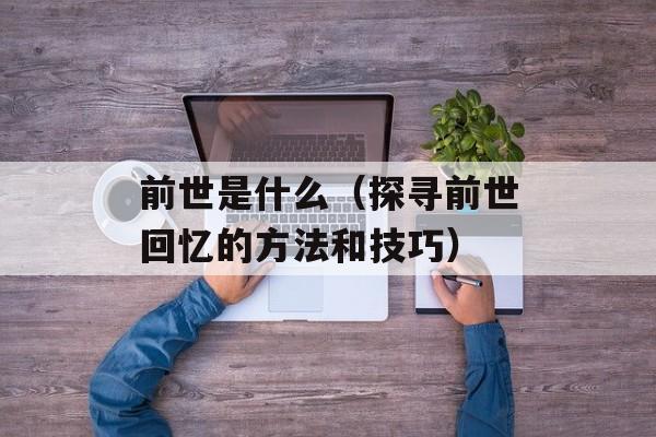 前世是什么（探寻前世回忆的方法和技巧）-第1张图片-居家生活