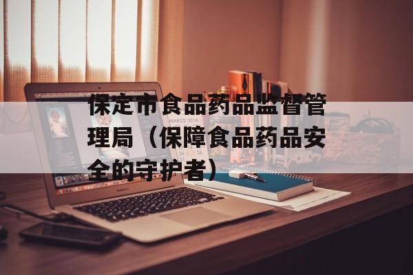 保定市食品药品监督管理局（保障食品药品安全的守护者）-第1张图片-居家生活