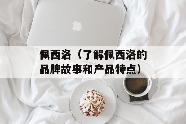 佩西洛（了解佩西洛的品牌故事和产品特点）-第1张图片-居家生活