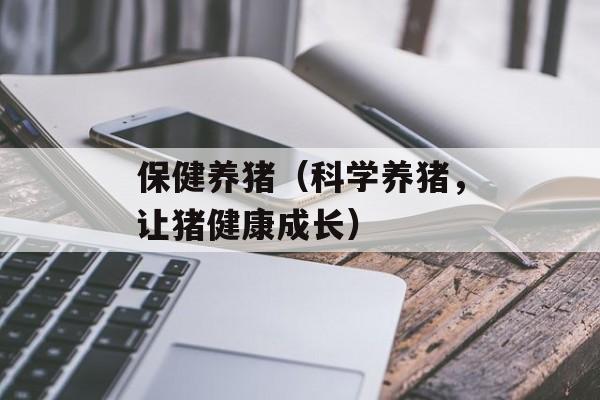 保健养猪（科学养猪，让猪健康成长）-第1张图片-居家生活