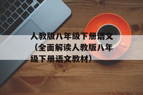 人教版八年级下册语文（全面解读人教版八年级下册语文教材）-第1张图片-居家生活