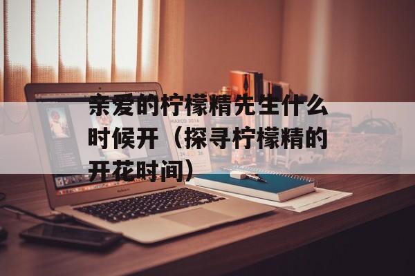 亲爱的柠檬精先生什么时候开（探寻柠檬精的开花时间）-第1张图片-居家生活