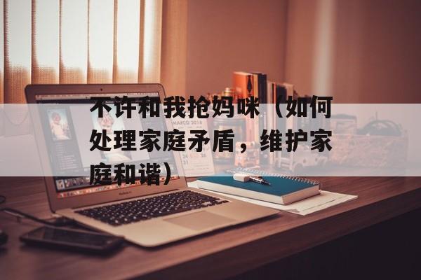不许和我抢妈咪（如何处理家庭矛盾，维护家庭和谐）-第1张图片-居家生活