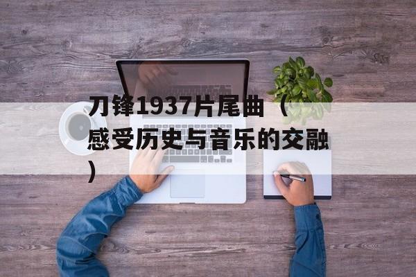 刀锋1937片尾曲（感受历史与音乐的交融）-第1张图片-居家生活