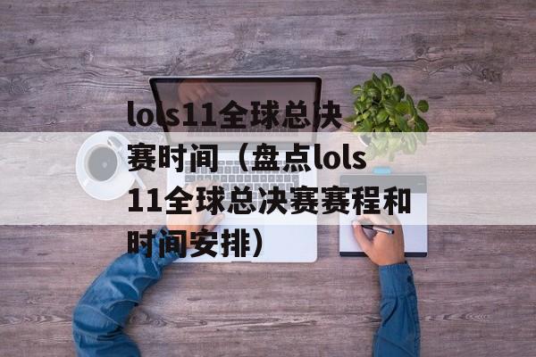 lols11全球总决赛时间（盘点lols11全球总决赛赛程和时间安排）-第1张图片-居家生活