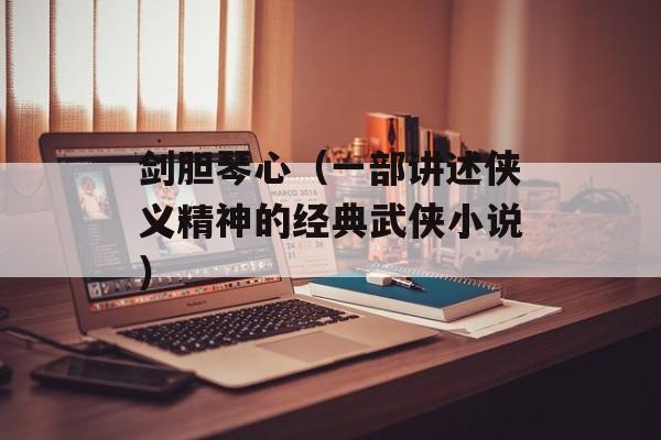 剑胆琴心（一部讲述侠义精神的经典武侠小说）-第1张图片-居家生活