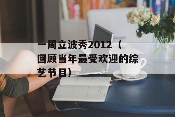 一周立波秀2012（回顾当年最受欢迎的综艺节目）-第1张图片-居家生活
