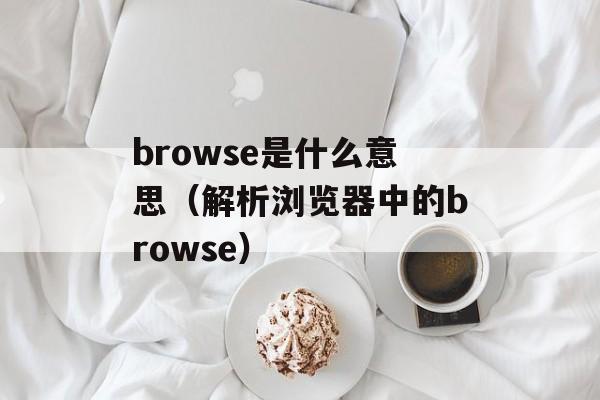 browse是什么意思（解析浏览器中的browse）-第1张图片-居家生活