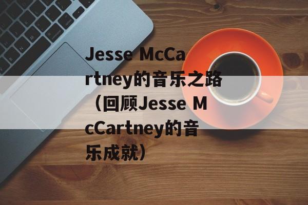 Jesse McCartney的音乐之路（回顾Jesse McCartney的音乐成就）-第1张图片-居家生活