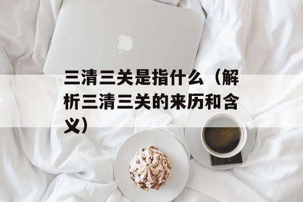 三清三关是指什么（解析三清三关的来历和含义）-第1张图片-居家生活