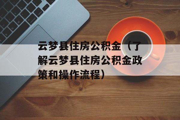 云梦县住房公积金（了解云梦县住房公积金政策和操作流程）-第1张图片-居家生活