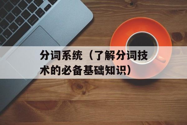 分词系统（了解分词技术的必备基础知识）-第1张图片-居家生活