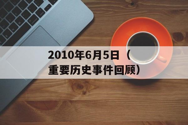 2010年6月5日（重要历史事件回顾）-第1张图片-居家生活