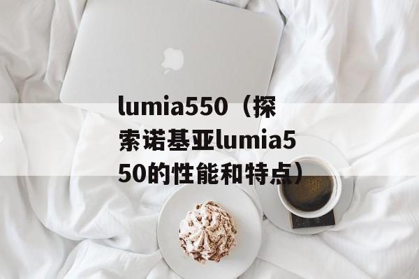 lumia550（探索诺基亚lumia550的性能和特点）-第1张图片-居家生活