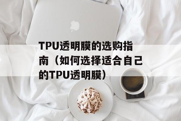 TPU透明膜的选购指南（如何选择适合自己的TPU透明膜）-第1张图片-居家生活