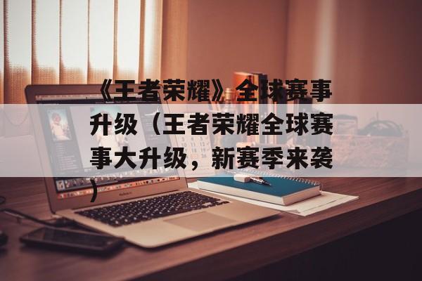 《王者荣耀》全球赛事升级（王者荣耀全球赛事大升级，新赛季来袭）-第1张图片-居家生活