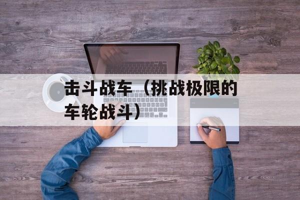 击斗战车（挑战极限的车轮战斗）-第1张图片-居家生活