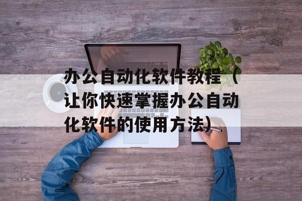 办公自动化软件教程（让你快速掌握办公自动化软件的使用方法）-第1张图片-居家生活