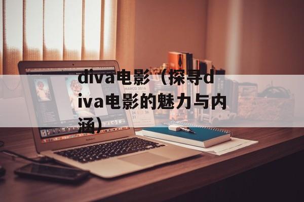 diva电影（探寻diva电影的魅力与内涵）-第1张图片-居家生活