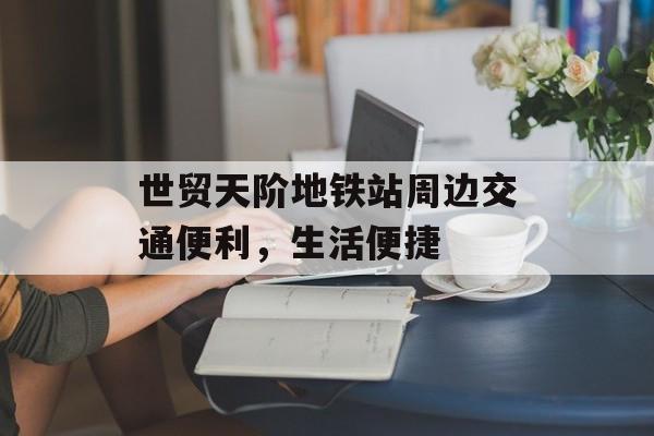 世贸天阶地铁站周边交通便利，生活便捷-第1张图片-居家生活