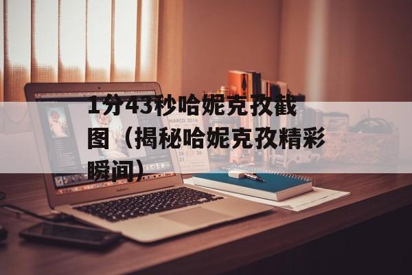 1分43秒哈妮克孜截图（揭秘哈妮克孜精彩瞬间）-第1张图片-居家生活