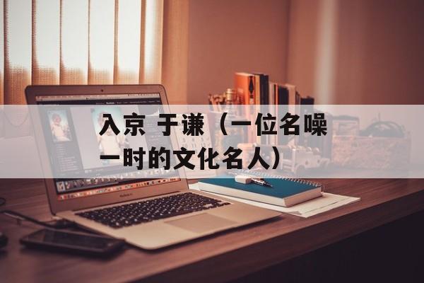入京 于谦（一位名噪一时的文化名人）-第1张图片-居家生活