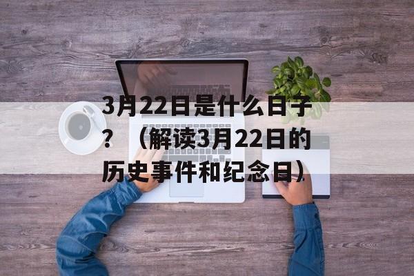 3月22日是什么日子？（解读3月22日的历史事件和纪念日）-第1张图片-居家生活