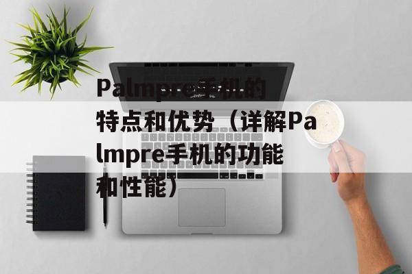 Palmpre手机的特点和优势（详解Palmpre手机的功能和性能）-第1张图片-居家生活