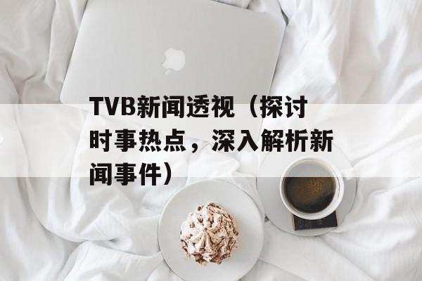 TVB新闻透视（探讨时事热点，深入解析新闻事件）-第1张图片-居家生活