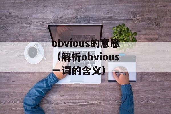 obvious的意思（解析obvious一词的含义）-第1张图片-居家生活