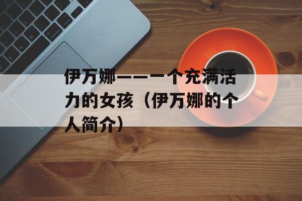 伊万娜——一个充满活力的女孩（伊万娜的个人简介）-第1张图片-居家生活