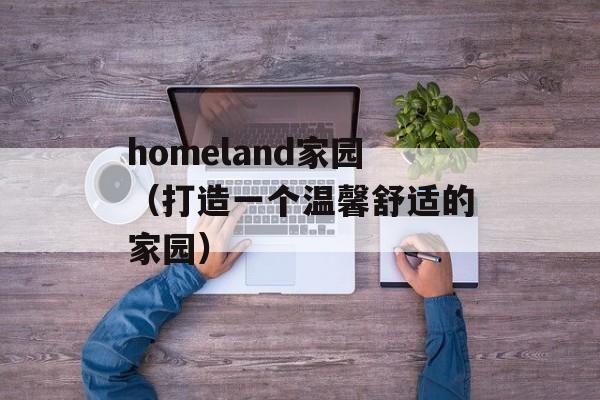 homeland家园（打造一个温馨舒适的家园）-第1张图片-居家生活