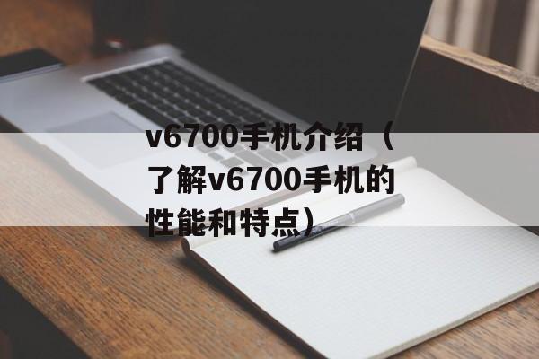 v6700手机介绍（了解v6700手机的性能和特点）-第1张图片-居家生活