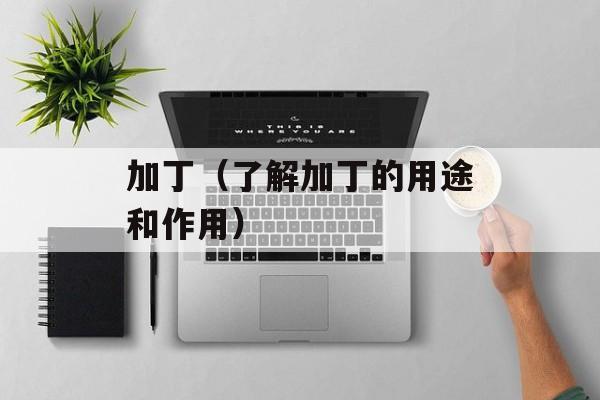 加丁（了解加丁的用途和作用）-第1张图片-居家生活