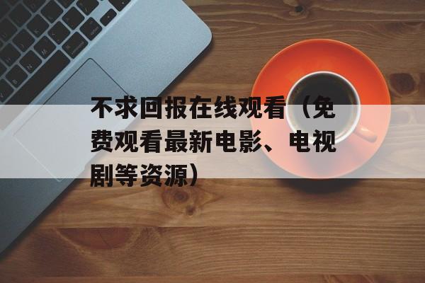 不求回报在线观看（免费观看最新电影、电视剧等资源）-第1张图片-居家生活