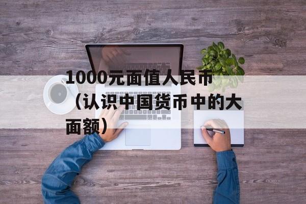 1000元面值人民币（认识中国货币中的大面额）-第1张图片-居家生活