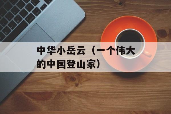 中华小岳云（一个伟大的中国登山家）-第1张图片-居家生活